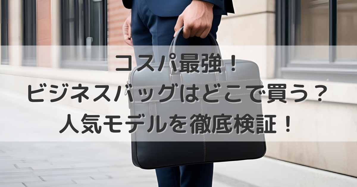 コスパ最強！ビジネスバッグはどこで買う？人気モデルを徹底検証！