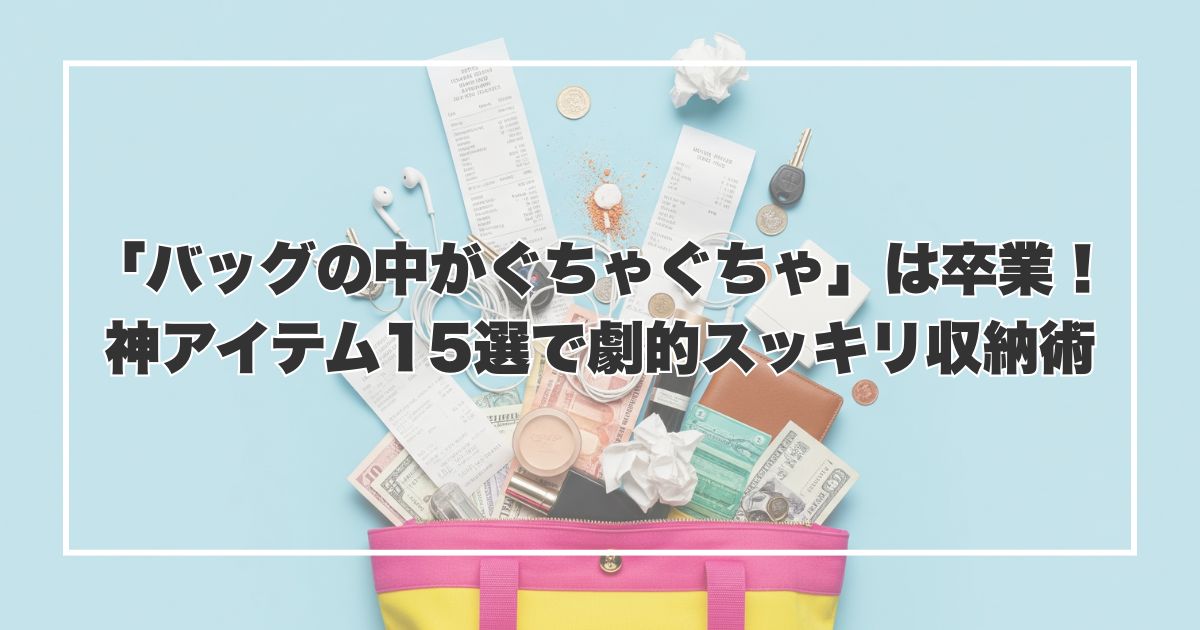 「バッグの中がぐちゃぐちゃ」は卒業！神アイテム15選で劇的スッキリ収納術