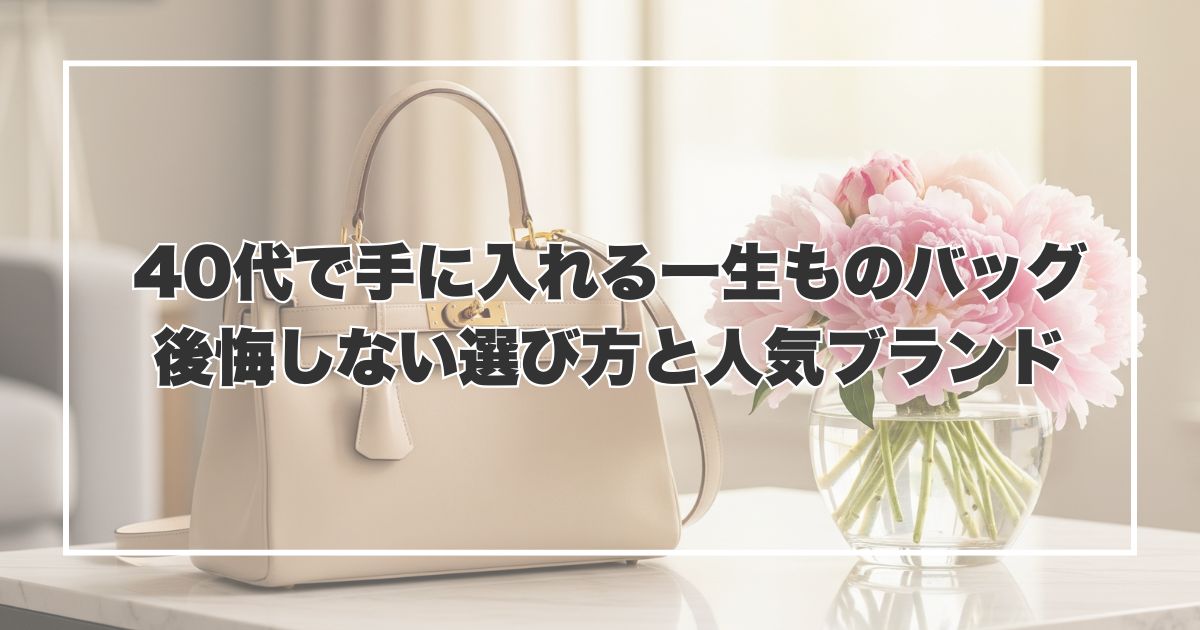 40代で手に入れる一生ものバッグ｜後悔しない選び方と人気ブランド