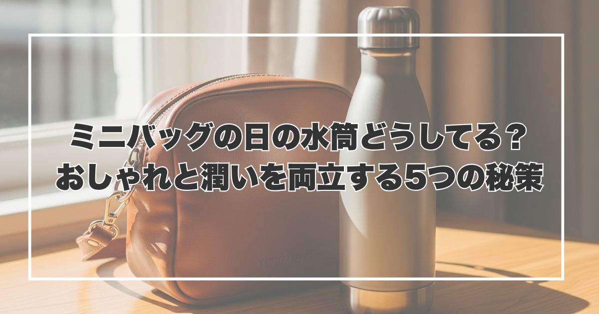 ミニバッグの日の水筒どうしてる？おしゃれと潤いを両立する5つの秘策