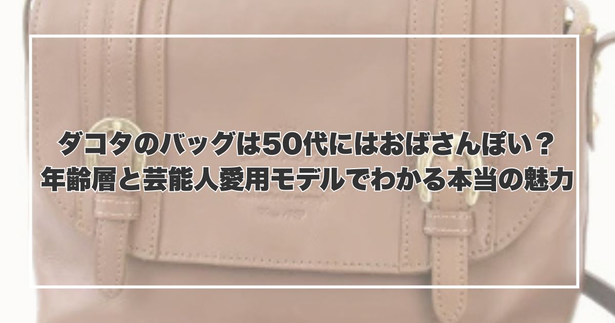 ダコタのバッグは50代にはおばさんぽい？年齢層と芸能人愛用モデルでわかる本当の魅力