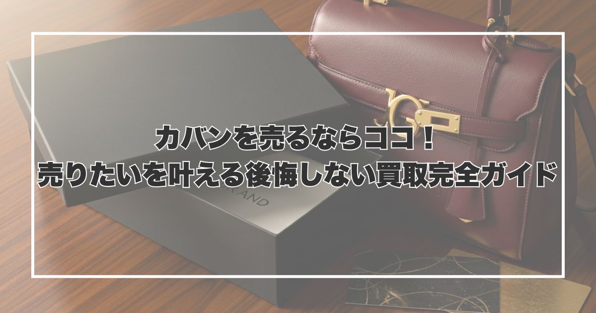 カバンを売るならココ！売りたいを叶える後悔しない買取完全ガイド