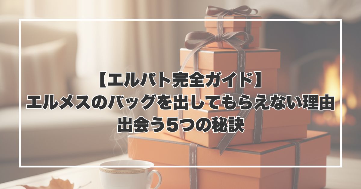 【エルパト完全ガイド】エルメスのバッグを出してもらえない理由と出会う5つの秘訣