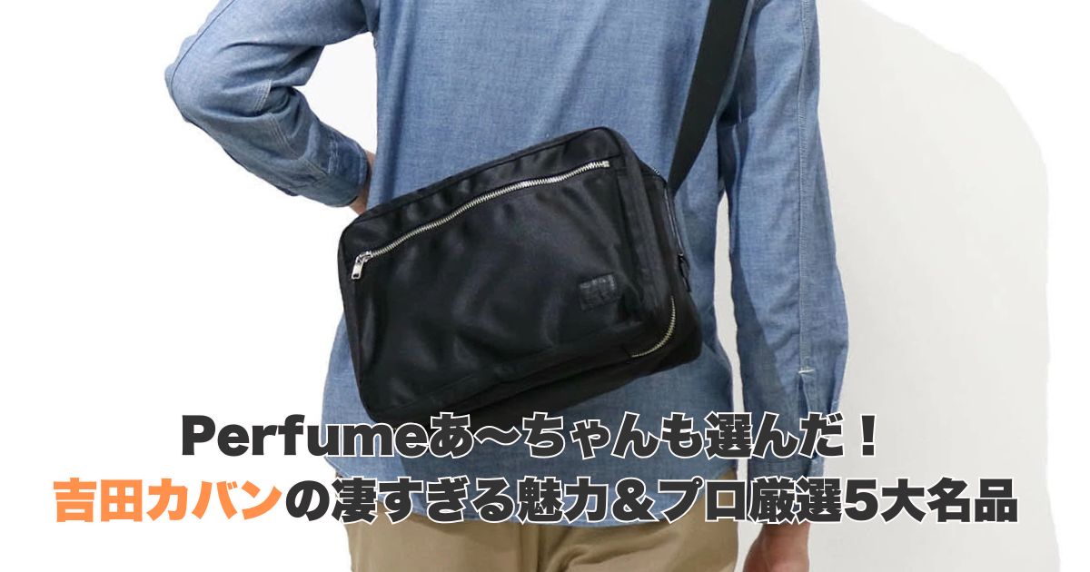 Perfumeあ〜ちゃんも選んだ!吉田カバンの凄すぎる魅力&プロ厳選5大名品