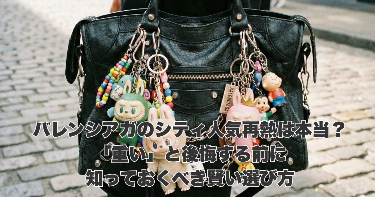 バレンシアガのシティ人気再熱は本当？「重い」と後悔する前に知っておくべき賢い選び方